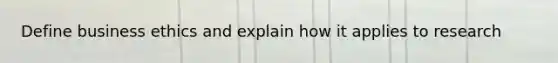 Define business ethics and explain how it applies to research