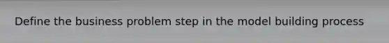 Define the business problem step in the model building process