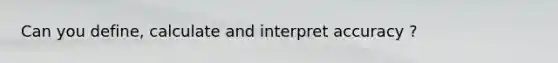 Can you define, calculate and interpret accuracy ?