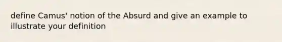 define Camus' notion of the Absurd and give an example to illustrate your definition