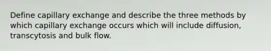 Define capillary exchange and describe the three methods by which capillary exchange occurs which will include diffusion, transcytosis and bulk flow.