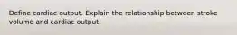 Define cardiac output. Explain the relationship between stroke volume and cardiac output.