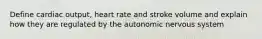Define cardiac output, heart rate and stroke volume and explain how they are regulated by the autonomic nervous system