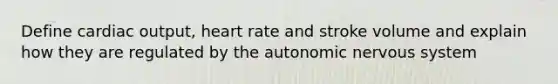 Define cardiac output, heart rate and stroke volume and explain how they are regulated by the autonomic nervous system