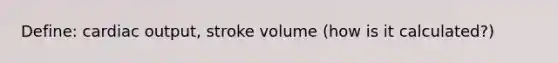 Define: cardiac output, stroke volume (how is it calculated?)