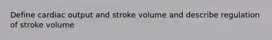 Define cardiac output and stroke volume and describe regulation of stroke volume