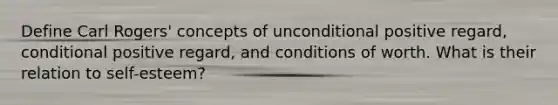 Define Carl Rogers' concepts of unconditional positive regard, conditional positive regard, and conditions of worth. What is their relation to self-esteem?