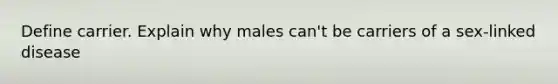 Define carrier. Explain why males can't be carriers of a sex-linked disease