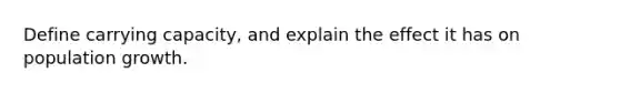 Define carrying capacity, and explain the effect it has on population growth.