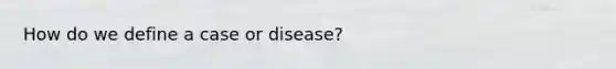 How do we define a case or disease?