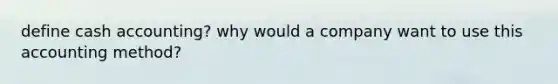 define cash accounting? why would a company want to use this accounting method?