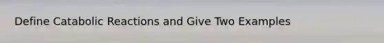 Define Catabolic Reactions and Give Two Examples