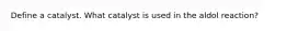 Define a catalyst. What catalyst is used in the aldol reaction?