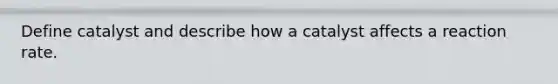 Define catalyst and describe how a catalyst affects a reaction rate.