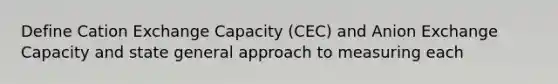 Define Cation Exchange Capacity (CEC) and Anion Exchange Capacity and state general approach to measuring each