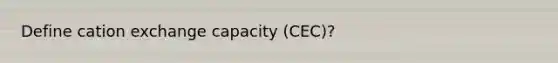 Define cation exchange capacity (CEC)?