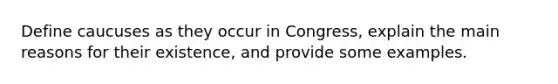 Define caucuses as they occur in Congress, explain the main reasons for their existence, and provide some examples.