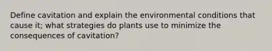 Define cavitation and explain the environmental conditions that cause it; what strategies do plants use to minimize the consequences of cavitation?