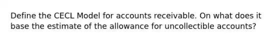 Define the CECL Model for accounts receivable. On what does it base the estimate of the allowance for uncollectible accounts?