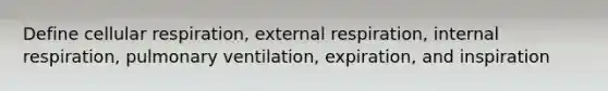 Define cellular respiration, external respiration, internal respiration, pulmonary ventilation, expiration, and inspiration