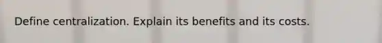 Define centralization. Explain its benefits and its costs.