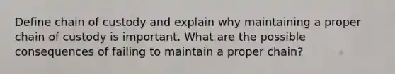 Define chain of custody and explain why maintaining a proper chain of custody is important. What are the possible consequences of failing to maintain a proper chain?