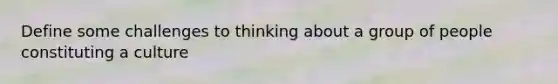 Define some challenges to thinking about a group of people constituting a culture