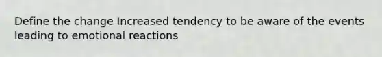 Define the change Increased tendency to be aware of the events leading to emotional reactions