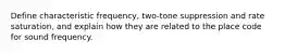 Define characteristic frequency, two-tone suppression and rate saturation, and explain how they are related to the place code for sound frequency.