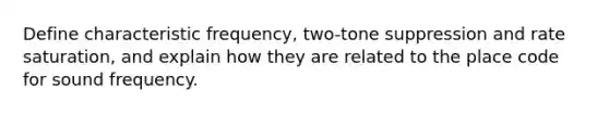 Define characteristic frequency, two-tone suppression and rate saturation, and explain how they are related to the place code for sound frequency.