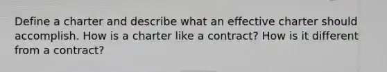 Define a charter and describe what an effective charter should accomplish. How is a charter like a contract? How is it different from a contract?