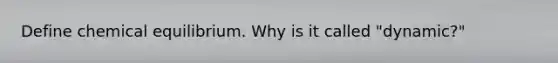 Define chemical equilibrium. Why is it called "dynamic?"