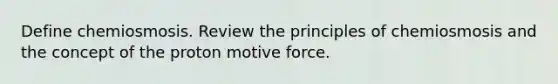 Define chemiosmosis. Review the principles of chemiosmosis and the concept of the proton motive force.