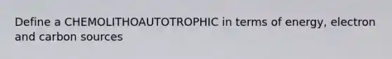 Define a CHEMOLITHOAUTOTROPHIC in terms of energy, electron and carbon sources