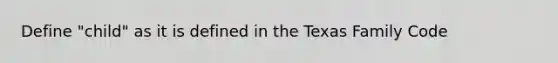 Define "child" as it is defined in the Texas Family Code