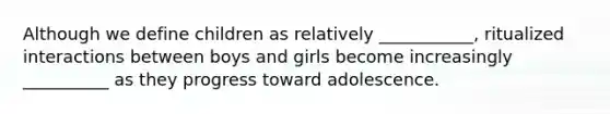 Although we define children as relatively ___________, ritualized interactions between boys and girls become increasingly __________ as they progress toward adolescence.