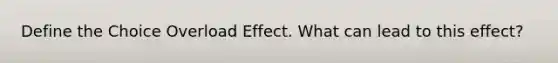 Define the Choice Overload Effect. What can lead to this effect?