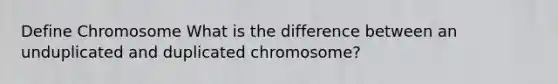 Define Chromosome What is the difference between an unduplicated and duplicated chromosome?