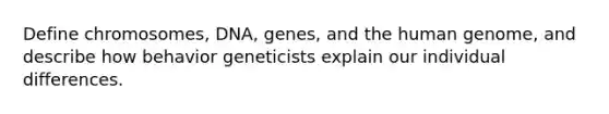 Define chromosomes, DNA, genes, and the human genome, and describe how behavior geneticists explain our individual differences.