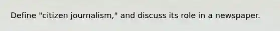 Define "citizen journalism," and discuss its role in a newspaper.