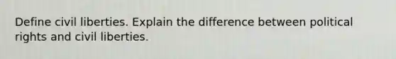 Define civil liberties. Explain the difference between political rights and civil liberties.