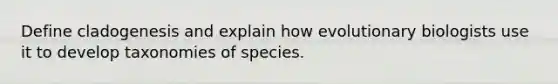 Define cladogenesis and explain how evolutionary biologists use it to develop taxonomies of species.