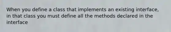 When you define a class that implements an existing interface, in that class you must define all the methods declared in the interface