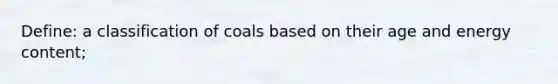 Define: a classification of coals based on their age and energy content;