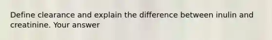 Define clearance and explain the difference between inulin and creatinine. Your answer