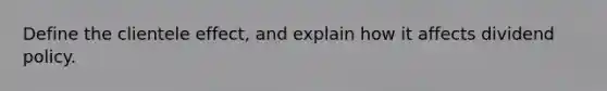 Define the clientele effect, and explain how it affects dividend policy.