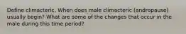 Define climacteric. When does male climacteric (andropause) usually begin? What are some of the changes that occur in the male during this time period?