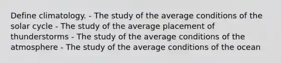 Define climatology. - The study of the average conditions of the solar cycle - The study of the average placement of thunderstorms - The study of the average conditions of the atmosphere - The study of the average conditions of the ocean