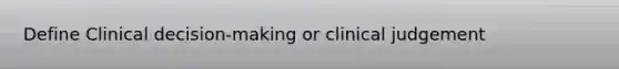 Define Clinical decision-making or clinical judgement