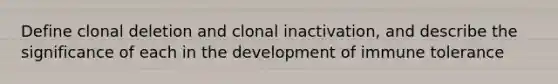 Define clonal deletion and clonal inactivation, and describe the significance of each in the development of immune tolerance